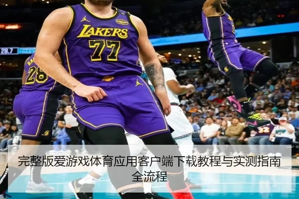 完整版爱游戏体育应用客户端下载教程与实测指南全流程